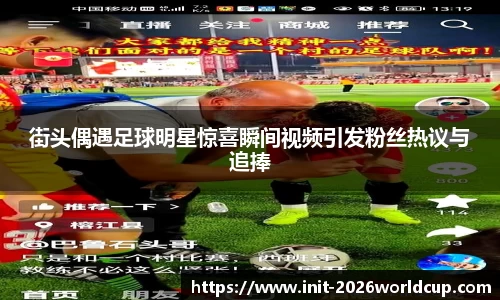 街头偶遇足球明星惊喜瞬间视频引发粉丝热议与追捧