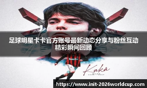 足球明星卡卡官方账号最新动态分享与粉丝互动精彩瞬间回顾