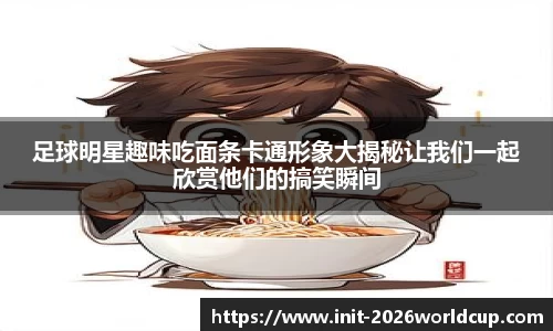 足球明星趣味吃面条卡通形象大揭秘让我们一起欣赏他们的搞笑瞬间