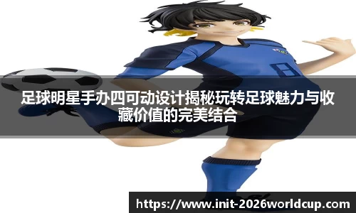 足球明星手办四可动设计揭秘玩转足球魅力与收藏价值的完美结合