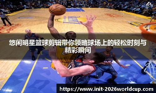 悠闲明星篮球剪辑带你领略球场上的轻松时刻与精彩瞬间