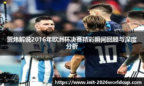 贺炜解说2016年欧洲杯决赛精彩瞬间回顾与深度分析