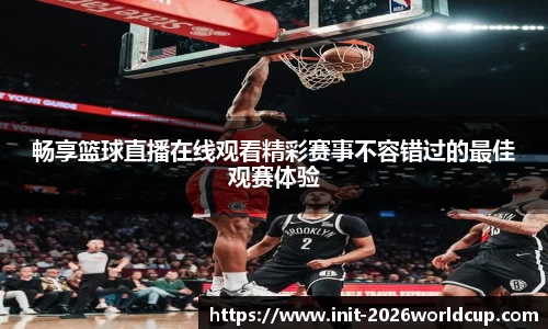畅享篮球直播在线观看精彩赛事不容错过的最佳观赛体验